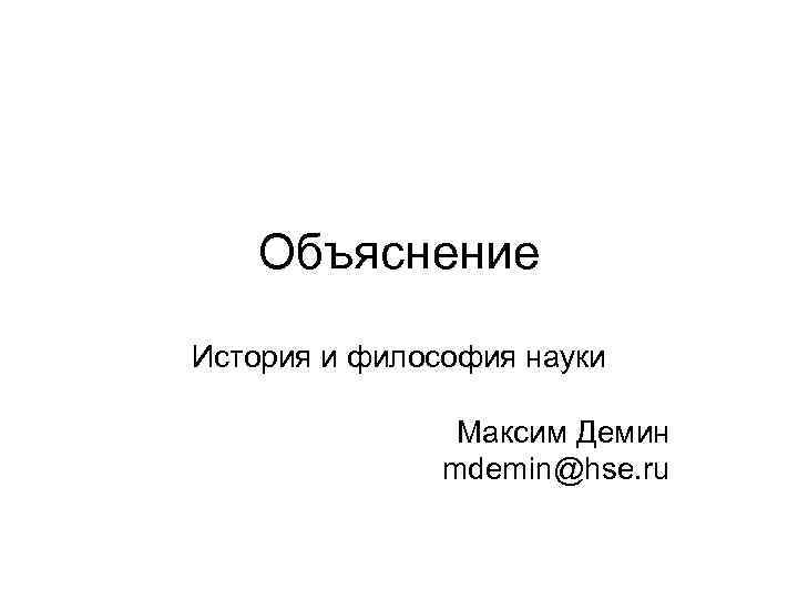 Объяснение История и философия науки Максим Демин mdemin@hse. ru 