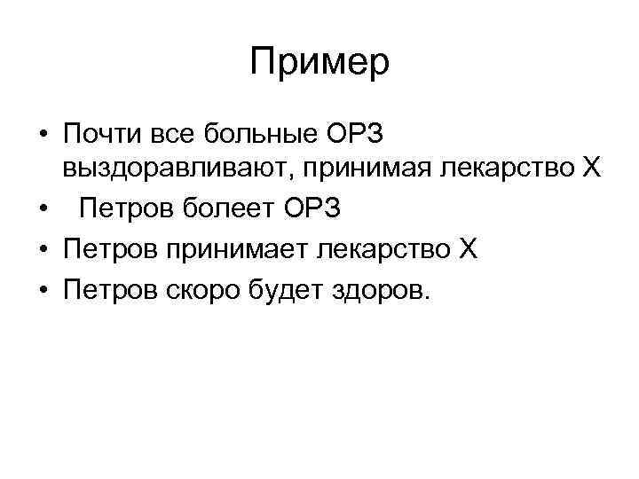 Пример • Почти все больные ОРЗ выздоравливают, принимая лекарство Х • Петров болеет ОРЗ