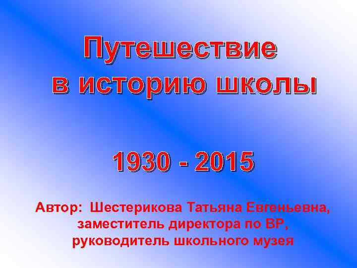 Путешествие в историю школы 1930 - 2015 Автор: Шестерикова Татьяна Евгеньевна, заместитель директора по
