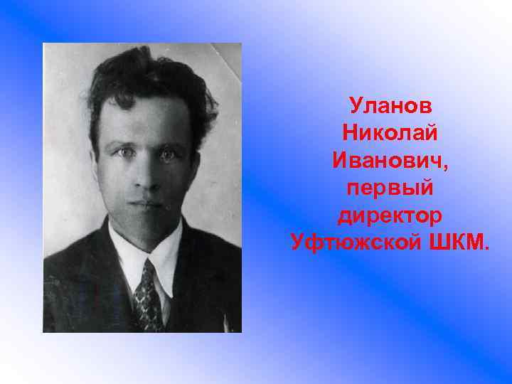 Уланов Николай Иванович, первый директор Уфтюжской ШКМ. 