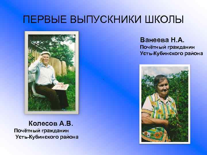ПЕРВЫЕ ВЫПУСКНИКИ ШКОЛЫ Ванеева Н. А. Почётный гражданин Усть-Кубинского района . Колесов А. В.