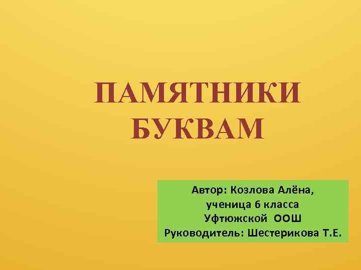 ПАМЯТНИКИ БУКВАМ Автор: Козлова Алёна, ученица 6 класса Уфтюжской ООШ Руководитель: Шестерикова Т. Е.