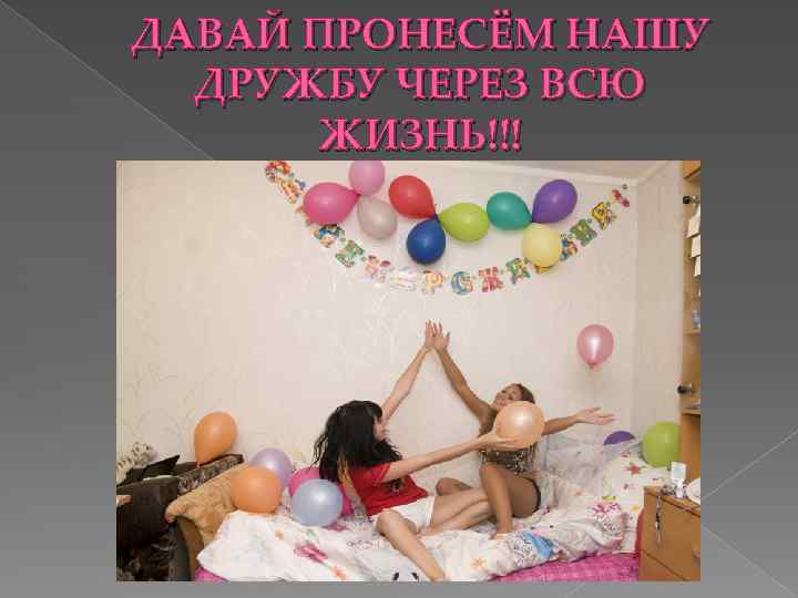 ДАВАЙ ПРОНЕСЁМ НАШУ ДРУЖБУ ЧЕРЕЗ ВСЮ ЖИЗНЬ!!! 