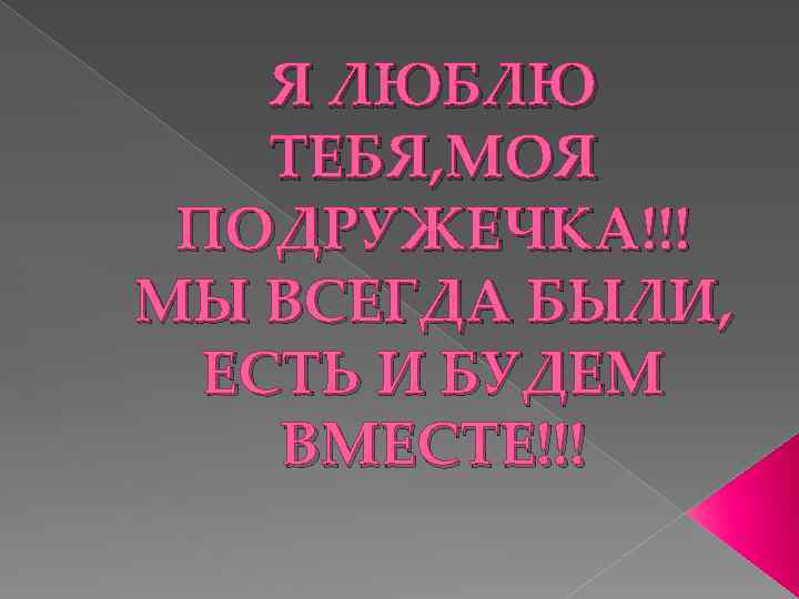 Я ЛЮБЛЮ ТЕБЯ, МОЯ ПОДРУЖЕЧКА!!! МЫ ВСЕГДА БЫЛИ, ЕСТЬ И БУДЕМ ВМЕСТЕ!!! 