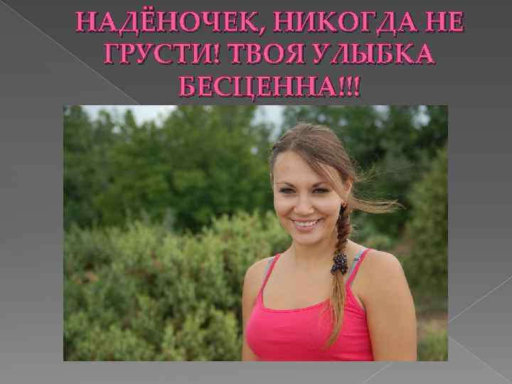 НАДЁНОЧЕК, НИКОГДА НЕ ГРУСТИ! ТВОЯ УЛЫБКА БЕСЦЕННА!!! 