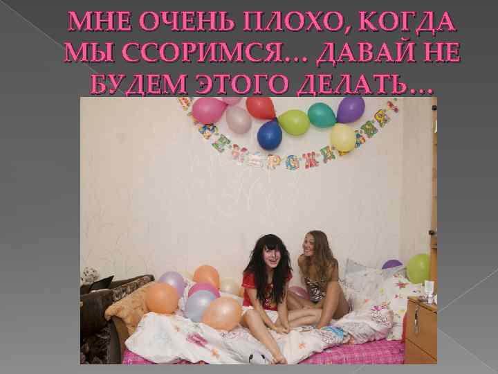 МНЕ ОЧЕНЬ ПЛОХО, КОГДА МЫ ССОРИМСЯ… ДАВАЙ НЕ БУДЕМ ЭТОГО ДЕЛАТЬ… 