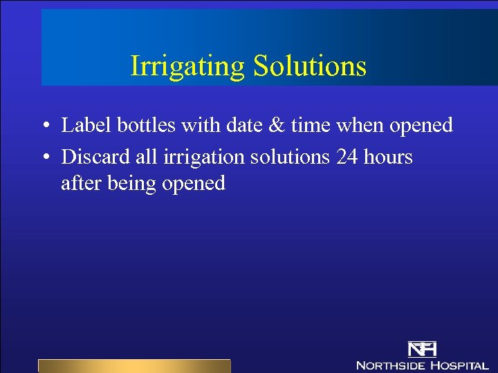 Irrigating Solutions • Label bottles with date & time when opened • Discard all