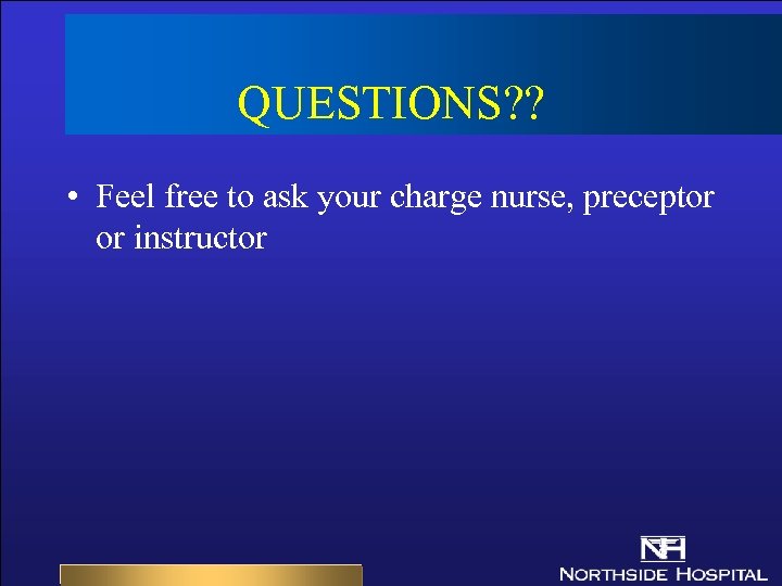 QUESTIONS? ? • Feel free to ask your charge nurse, preceptor or instructor 