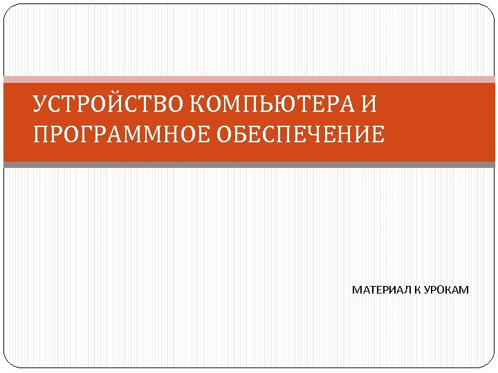 УСТРОЙСТВО КОМПЬЮТЕРА И ПРОГРАММНОЕ ОБЕСПЕЧЕНИЕ МАТЕРИАЛ К УРОКАМ 