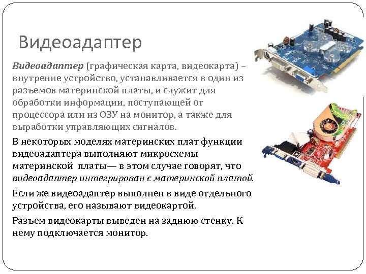 Видеоадаптер (графическая карта, видеокарта) – внутренне устройство, устанавливается в один из разъемов материнской платы,