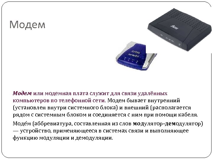 Модем или модемная плата служит для связи удалённых компьютеров по телефонной сети. Модем бывает