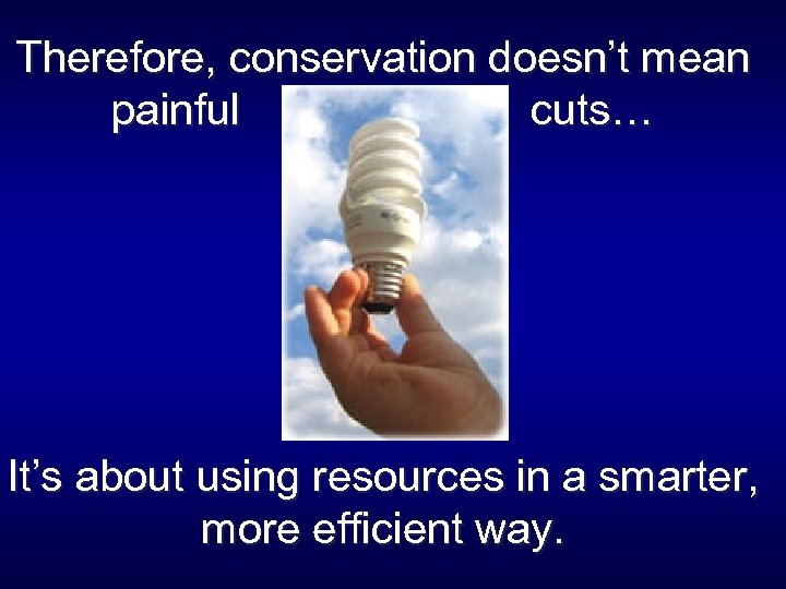 Therefore, conservation doesn’t mean painful cuts… It’s about using resources in a smarter, more