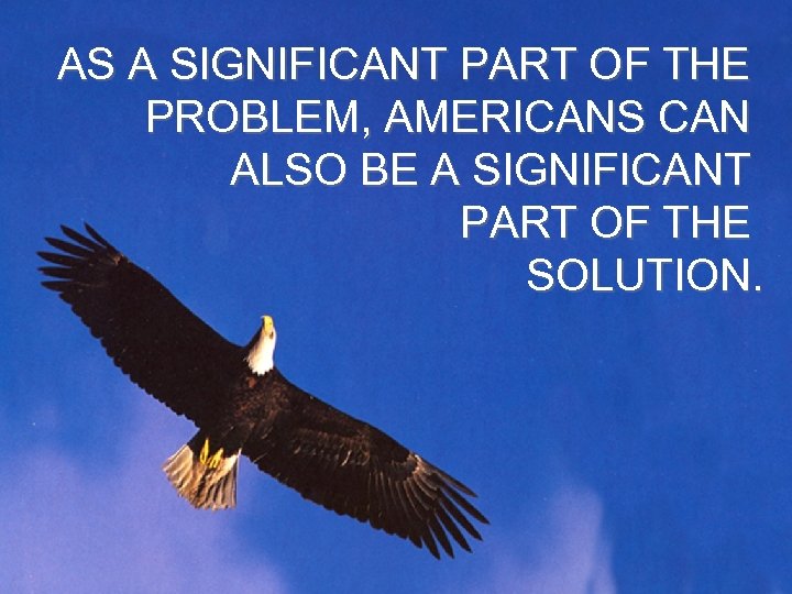 AS A SIGNIFICANT PART OF THE PROBLEM, AMERICANS CAN ALSO BE A SIGNIFICANT PART