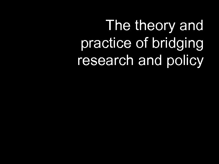 The theory and practice of bridging research and policy 