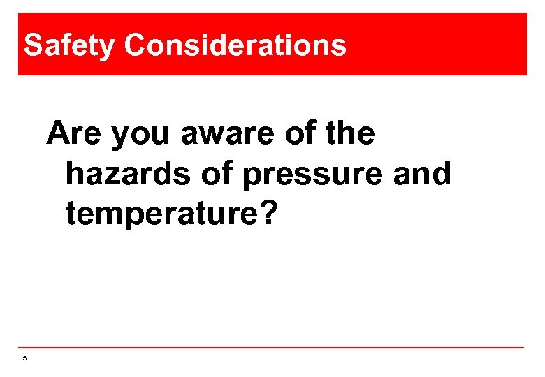 Safety Considerations Are you aware of the hazards of pressure and temperature? 5 