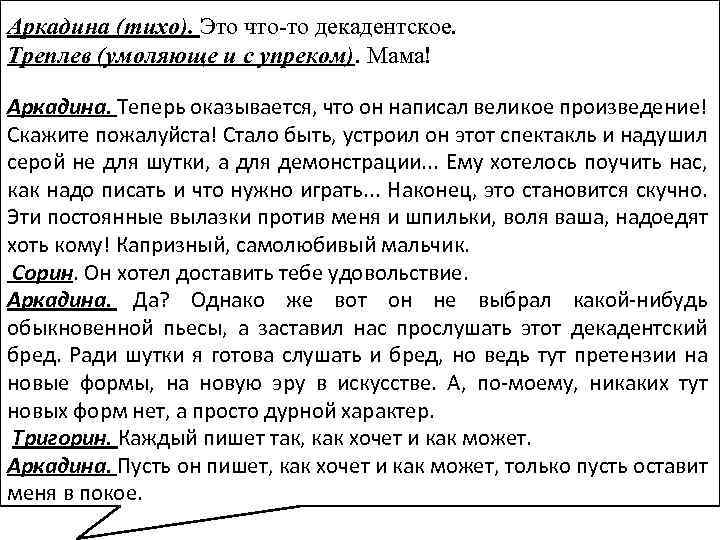 Аркадина (тихо). Это что-то декадентское. Треплев (умоляюще и с упреком). Мама! Аркадина. Теперь оказывается,