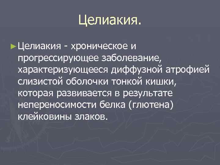 Целиакия. ► Целиакия - хроническое и прогрессирующее заболевание, характеризующееся диффузной атрофией слизистой оболочки тонкой