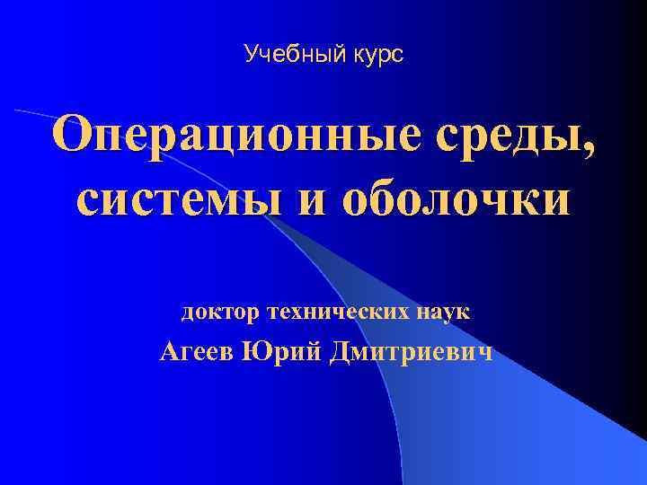 Учебный курс Операционные среды, системы и оболочки доктор технических наук Агеев Юрий Дмитриевич 