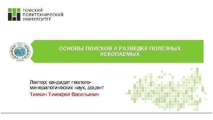 ОСНОВЫ ПОИСКОВ И РАЗВЕДКИ ПОЛЕЗНЫХ ИСКОПАЕМЫХ Лектор: кандидат геологоминералогических наук, доцент Тимкин Тимофей Васильевич