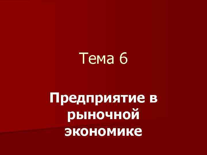 Тема 6 Предприятие в рыночной экономике 