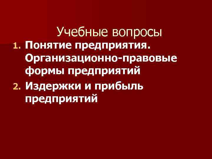 Учебные вопросы Понятие предприятия. Организационно-правовые формы предприятий 2. Издержки и прибыль предприятий 1. 