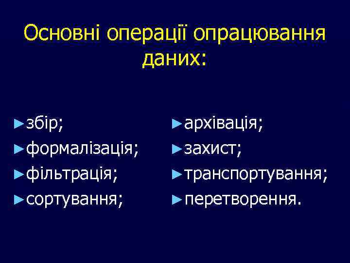 Основні операції опрацювання даних: ►збір; ►архівація; ►формалізація; ►захист; ►фільтрація; ►транспортування; ►сортування; ►перетворення. 