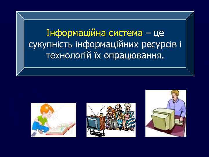 Інформаційна система – це сукупність інформаційних ресурсів і технологій їх опрацювання. 