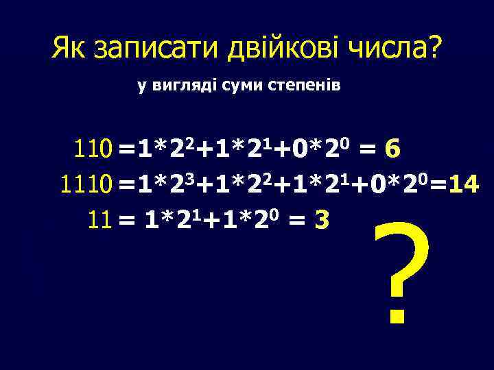 Як записати двійкові числа? у вигляді суми степенів 110 =1*22+1*21+0*20 = 6 1110 =1*23+1*22+1*21+0*20=14