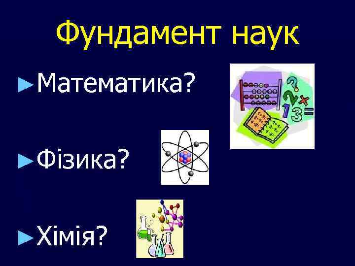 Фундамент наук ►Математика? ►Фізика? ►Хімія? 