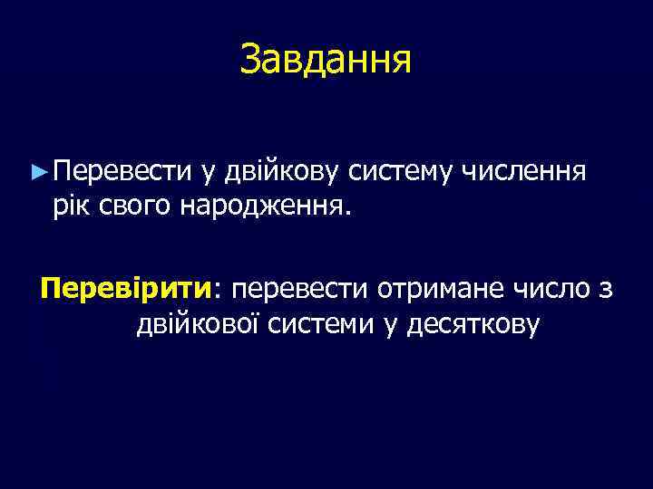 Завдання ► Перевести у двійкову систему числення рік свого народження. Перевірити: перевести отримане число