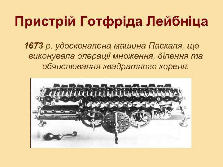 Пристрій Готфріда Лейбніца 1673 р. удосконалена машина Паскаля, що виконувала операції множення, ділення та