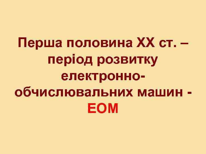 Перша половина ХХ ст. – період розвитку електроннообчислювальних машин - ЕОМ 