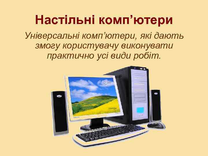 Настільні комп’ютери Універсальні комп’ютери, які дають змогу користувачу виконувати практично усі види робіт. 