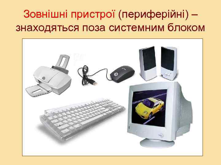 Зовнішні пристрої (периферійні) – знаходяться поза системним блоком 