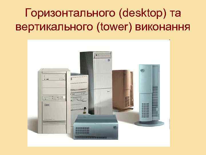 Горизонтального (desktop) та вертикального (tower) виконання 