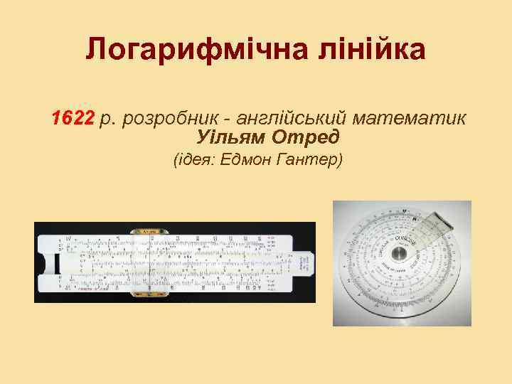 Логарифмічна лінійка 1622 р. розробник - англійський математик Уільям Отред (ідея: Едмон Гантер) 