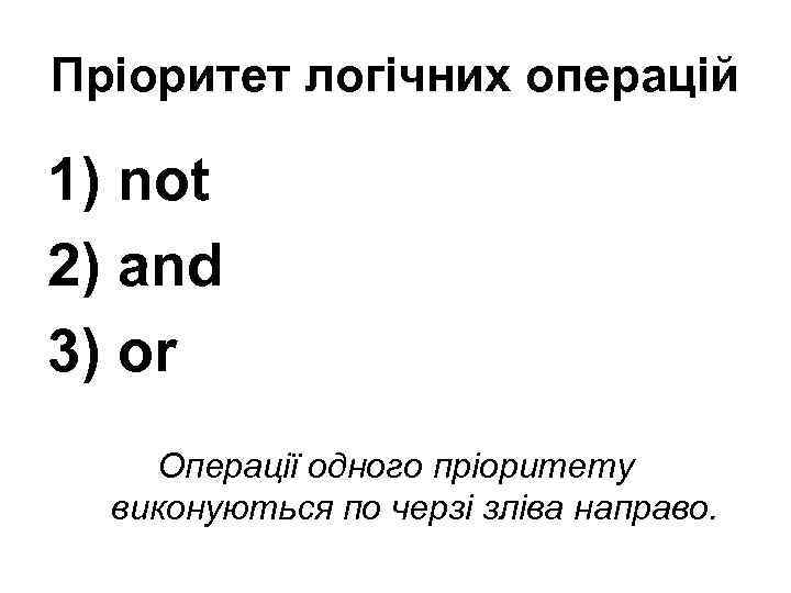 Пріоритет логічних операцій 1) not 2) and 3) or Операції одного пріоритету виконуються по