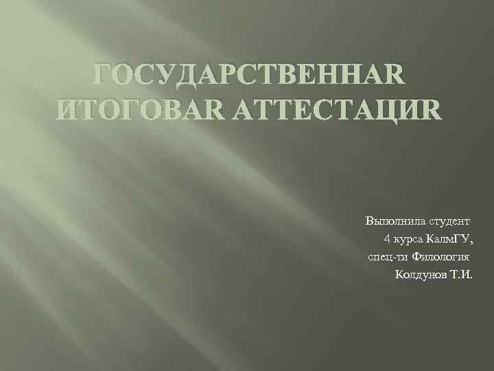 ГОСУДАРСТВЕННАЯ ИТОГОВАЯ АТТЕСТАЦИЯ Выполнила студент 4 курса Калм. ГУ, спец-ти Филология Колдунов Т. И.