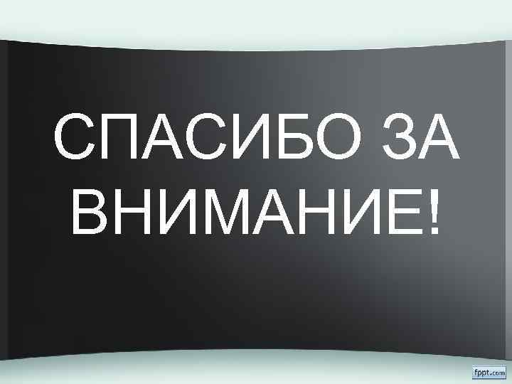 СПАСИБО ЗА ВНИМАНИЕ! 