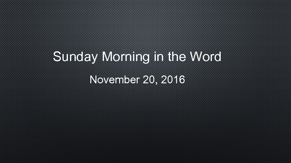 Sunday Morning in the Word November 20, 2016 