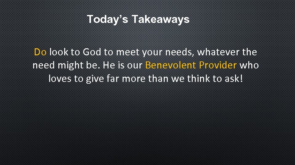 Today’s Takeaways Do look to God to meet your needs, whatever the need might