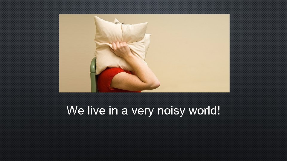 We live in a very noisy world! 