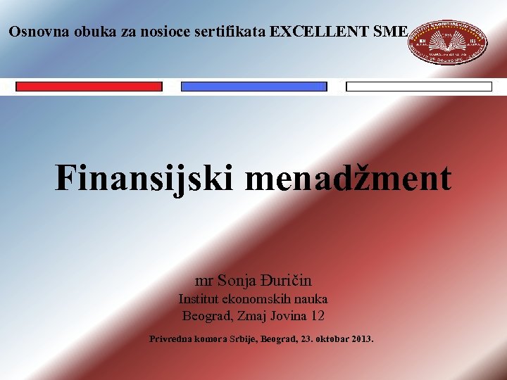 Osnovna obuka za nosioce sertifikata EXCELLENT SME Finansijski menadžment mr Sonja Đuričin Institut ekonomskih