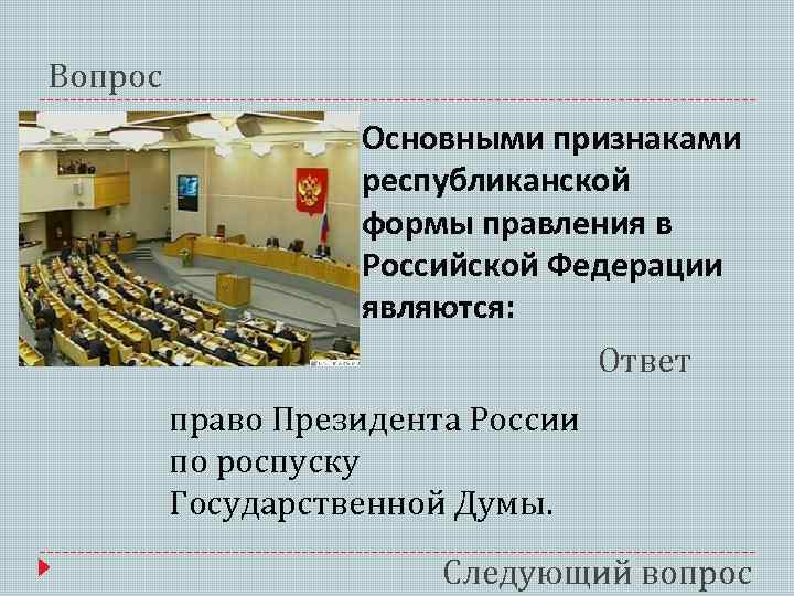Вопрос Основными признаками республиканской формы правления в Российской Федерации являются: Ответ право Президента России