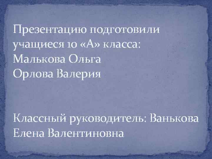 Презентацию подготовили учащиеся 10 «А» класса: Малькова Ольга Орлова Валерия Классный руководитель: Ванькова Елена