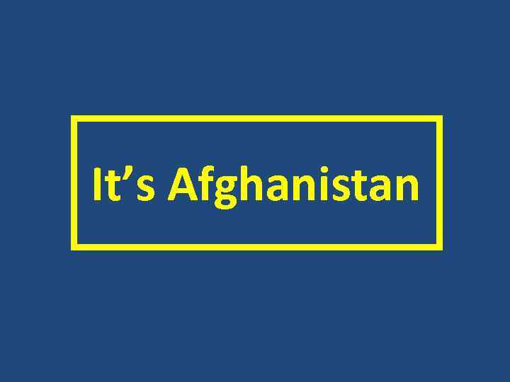  It’s Afghanistan 