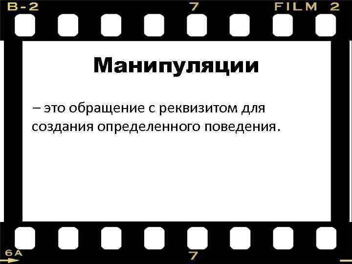 Манипуляции – это обращение с реквизитом для создания определенного поведения. 
