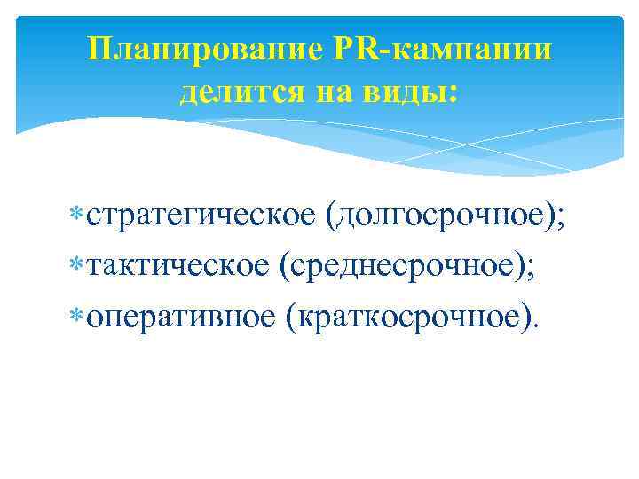 Планирование PR-кампании делится на виды: стратегическое (долгосрочное); тактическое (среднесрочное); оперативное (краткосрочное). 