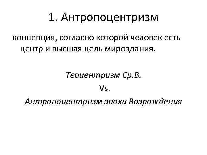 1. Антропоцентризм концепция, согласно которой человек есть центр и высшая цель мироздания. Теоцентризм Ср.