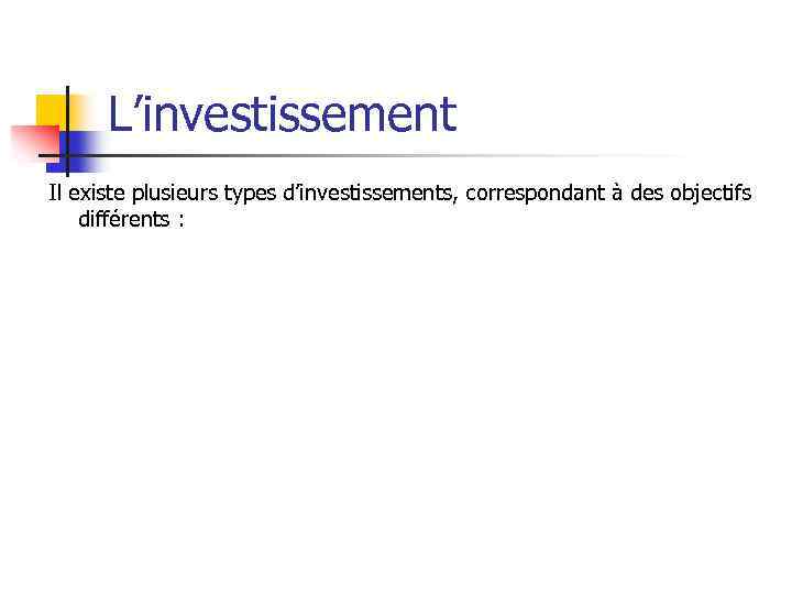 L’investissement Il existe plusieurs types d’investissements, correspondant à des objectifs différents : 